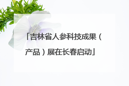 吉林省人参科技成果（产品）展在长春启动